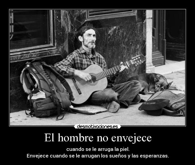 El hombre no envejece - cuando se le arruga la piel.
Envejece cuando se le arrugan los sueños y las esperanzas.