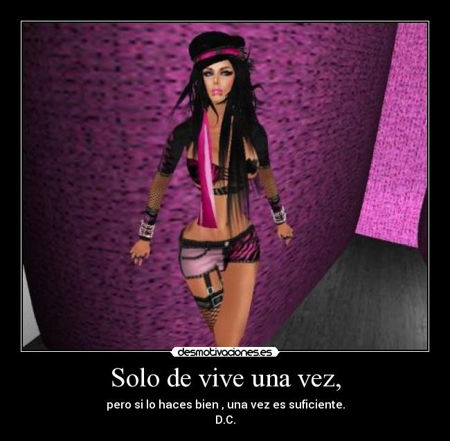 Solo de vive una vez, - pero si lo haces bien , una vez es suficiente.
D.C.