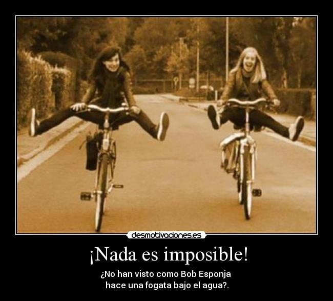 ¡Nada es imposible! - ¿No han visto como Bob Esponja 
hace una fogata bajo el agua?.
