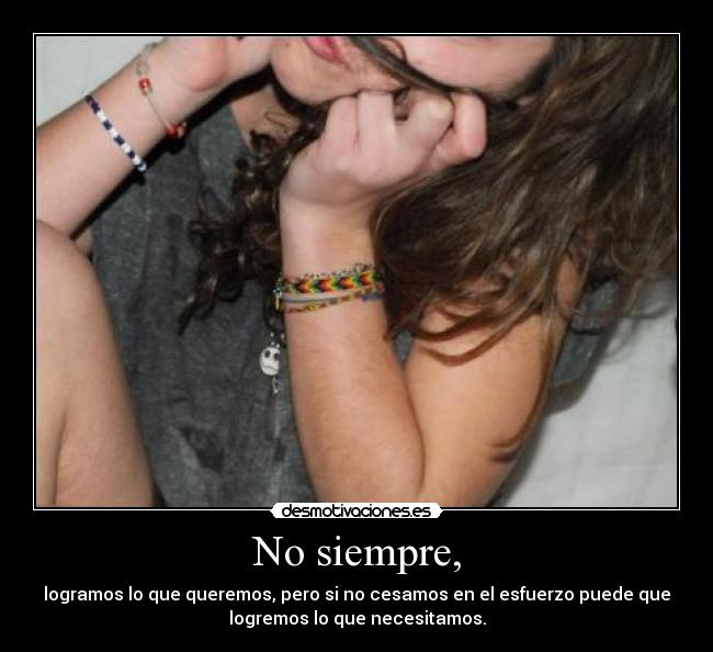 No siempre, - logramos lo que queremos, pero si no cesamos en el esfuerzo puede que
logremos lo que necesitamos.