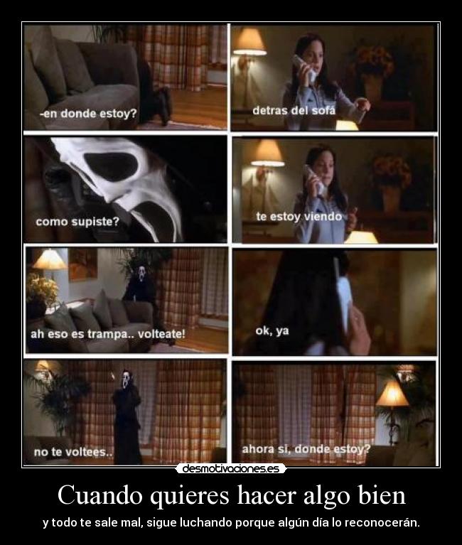 Cuando quieres hacer algo bien - y todo te sale mal, sigue luchando porque algún día lo reconocerán.