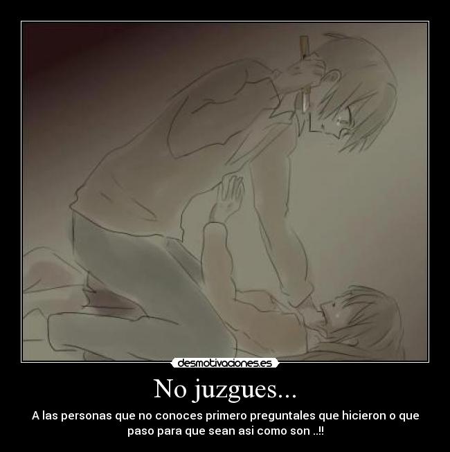 No juzgues... - A las personas que no conoces primero preguntales que hicieron o que
paso para que sean asi como son ..!!