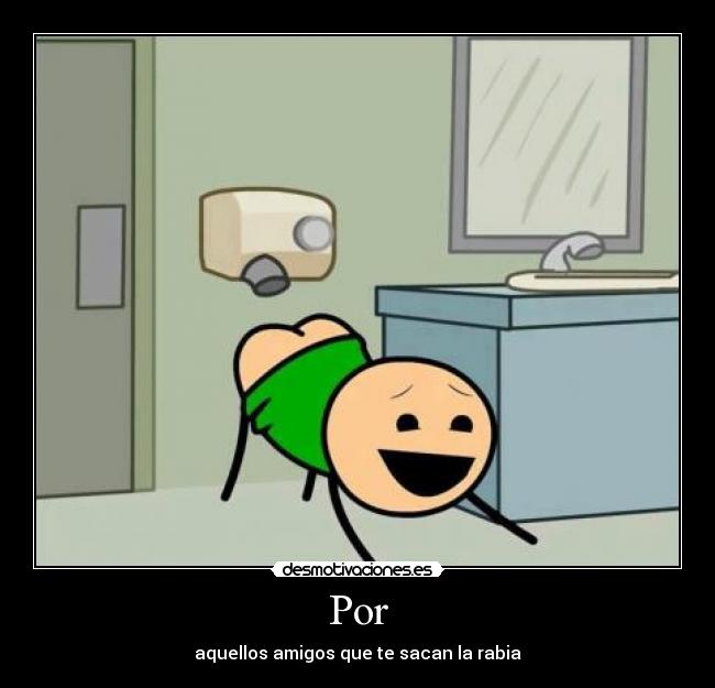 Por - aquellos amigos que te sacan la rabia