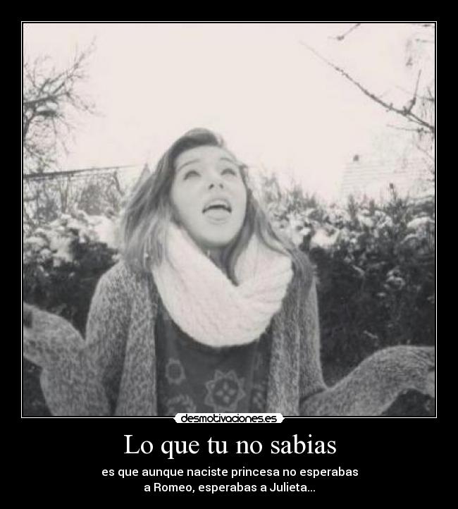 Lo que tu no sabias - es que aunque naciste princesa no esperabas
a Romeo, esperabas a Julieta...