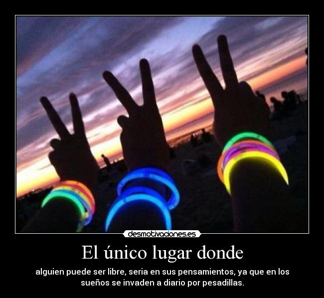 El único lugar donde - alguien puede ser libre, seria en sus pensamientos, ya que en los
sueños se invaden a diario por pesadillas.