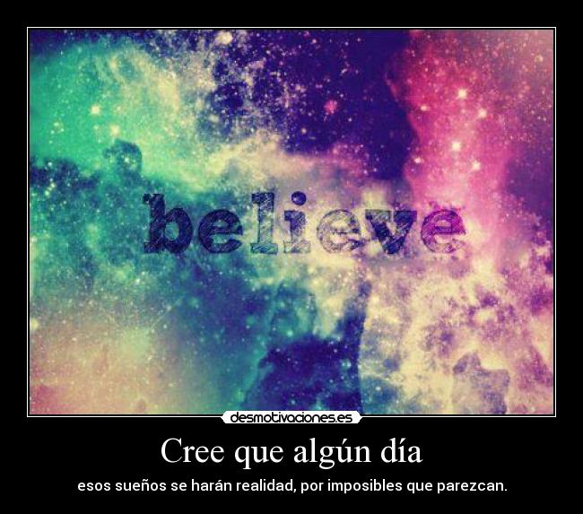 Cree que algún día - esos sueños se harán realidad, por imposibles que parezcan.