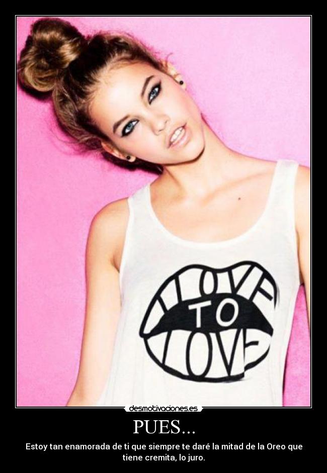 PUES... - Estoy tan enamorada de ti que siempre te daré la mitad de la Oreo que
tiene cremita, lo juro.