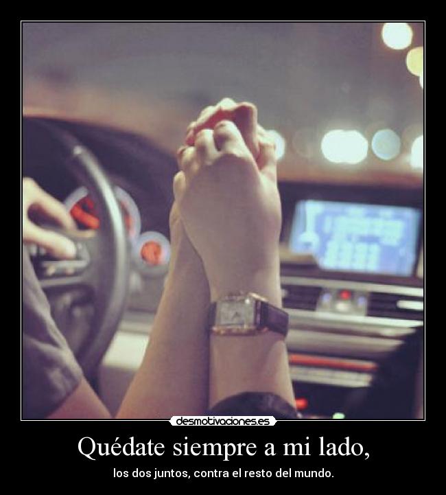 Quédate siempre a mi lado, - los dos juntos, contra el resto del mundo.
