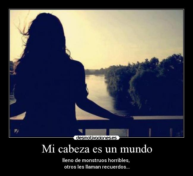 Mi cabeza es un mundo - lleno de monstruos horribles, 
otros les llaman recuerdos...