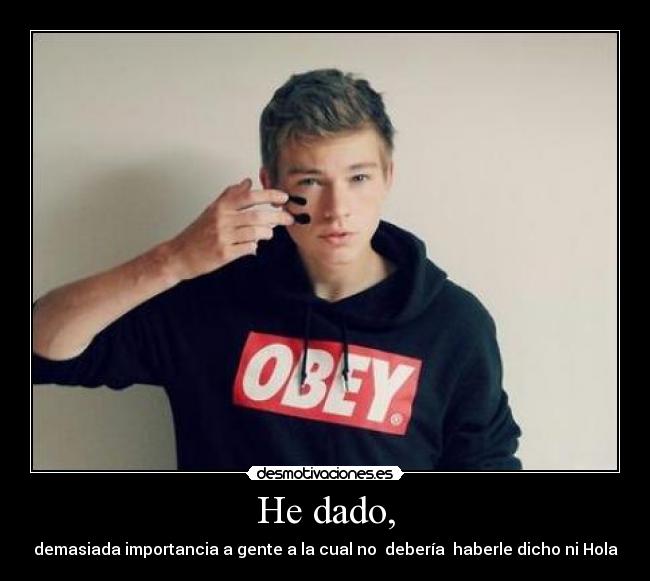 He dado, - demasiada importancia a gente a la cual no debería haberle dicho ni Hola