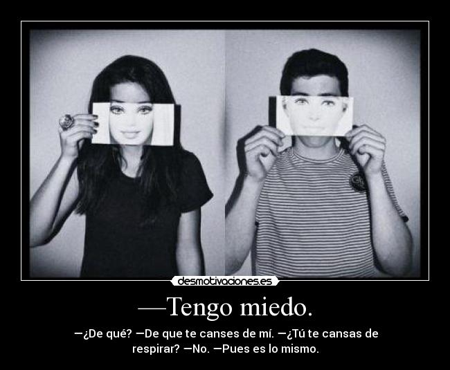 —Tengo miedo. - —¿De qué? —De que te canses de mí. —¿Tú te cansas de
respirar? —No. —Pues es lo mismo.