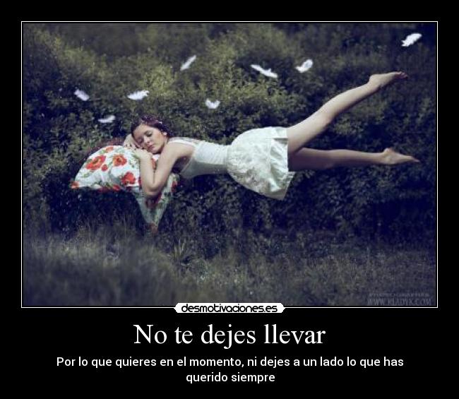 No te dejes llevar - Por lo que quieres en el momento, ni dejes a un lado lo que has querido siempre