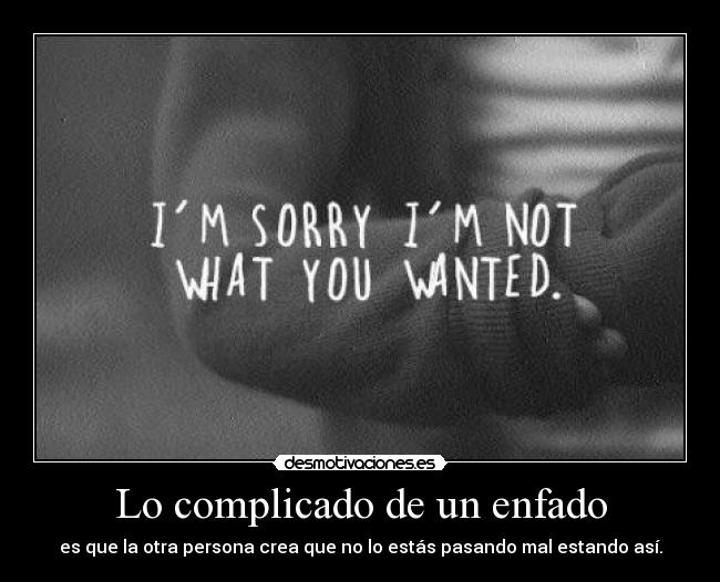 Lo complicado de un enfado - es que la otra persona crea que no lo estás pasando mal estando así.