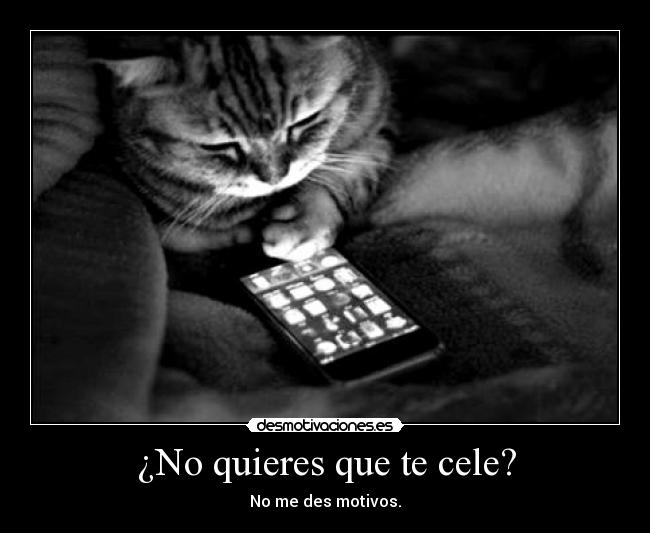 ¿No quieres que te cele? -