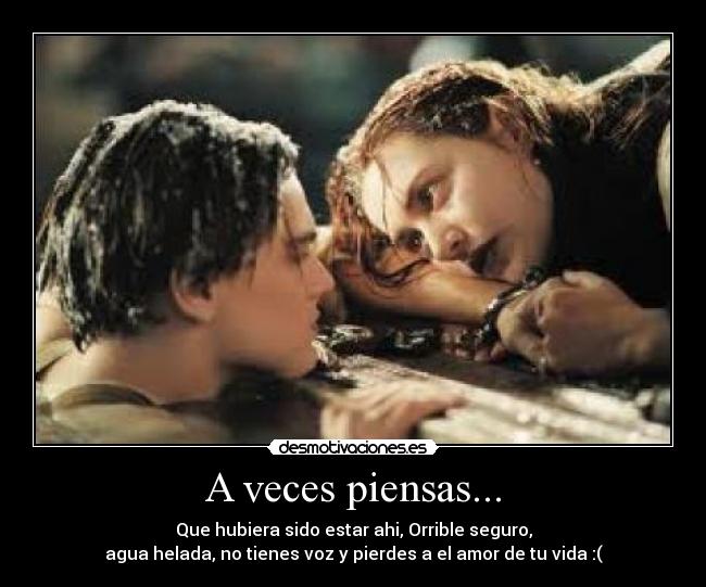 A veces piensas... - Que hubiera sido estar ahi, Orrible seguro,
agua helada, no tienes voz y pierdes a el amor de tu vida :(