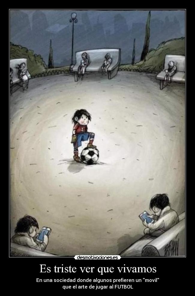 Es triste ver que vivamos - En una sociedad donde algunos prefieren un movil
que el arte de jugar al FUTBOL