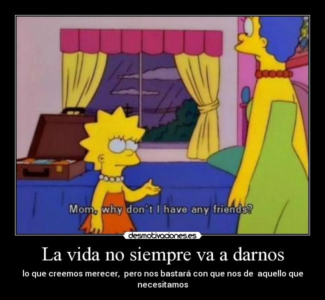 La vida no siempre va a darnos - lo que creemos merecer,  pero nos bastará con que nos de  aquello que necesitamos