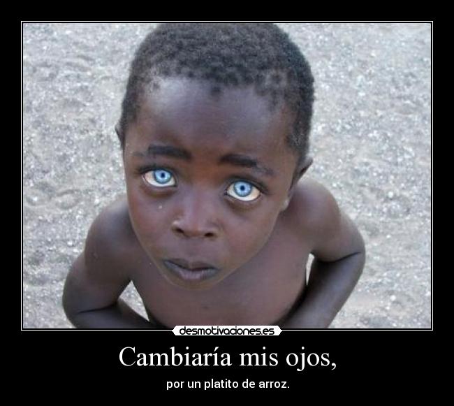 Cambiaría mis ojos, - por un platito de arroz.