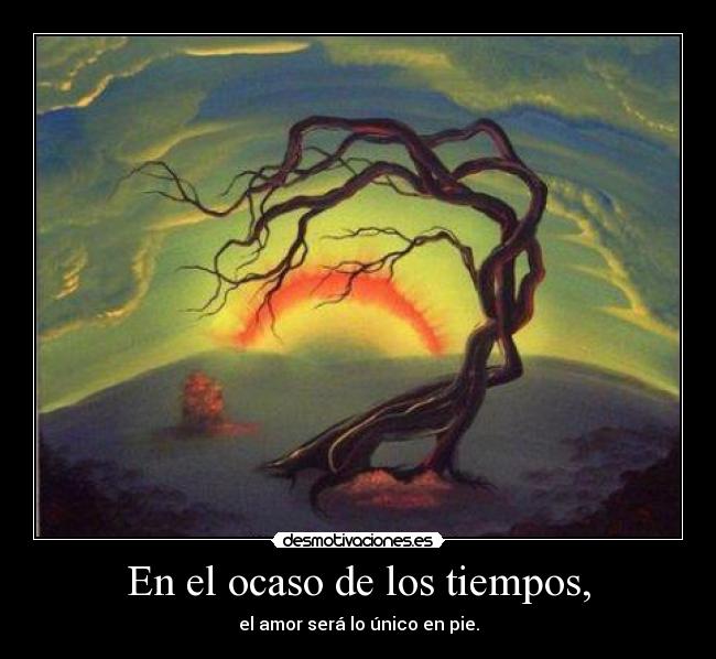 En el ocaso de los tiempos, - el amor será lo único en pie.
