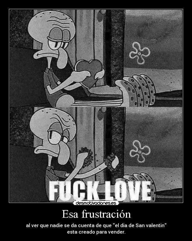 Esa frustración - al ver que nadie se da cuenta de que el dia de San valentin
esta creado para vender.
