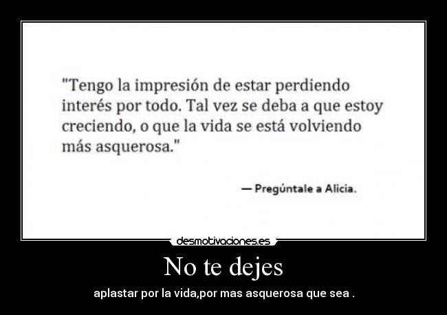No te dejes - aplastar por la vida,por mas asquerosa que sea .