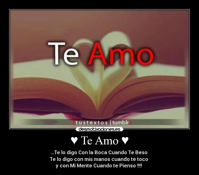 ♥ Te Amo ♥ - ...Te lo digo Con la Boca Cuando Te Beso
Te lo digo con mis manos cuando te toco
y con Mi Mente Cuando te Pienso !!!! ♥
