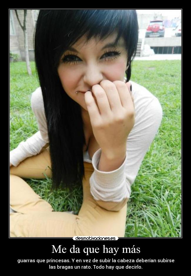 Me da que hay más - guarras que princesas. Y en vez de subir la cabeza deberían subirse
las bragas un rato. Todo hay que decirlo.