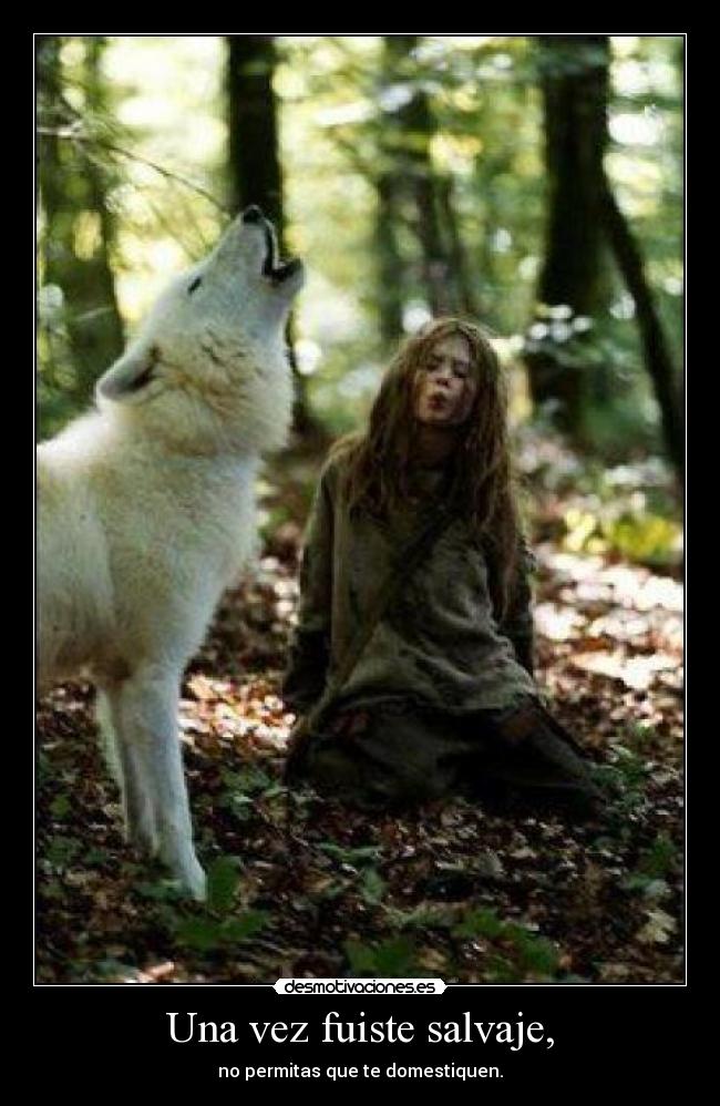 Una vez fuiste salvaje, - no permitas que te domestiquen.