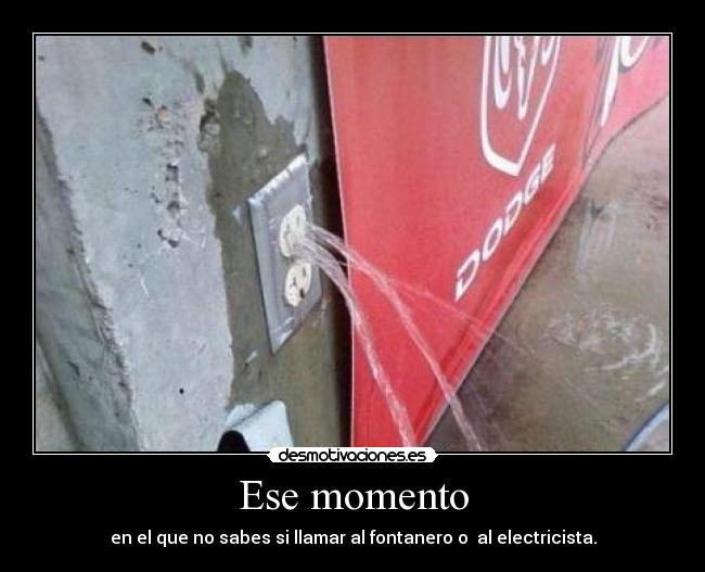Ese momento - en el que no sabes si llamar al fontanero o al electricista.