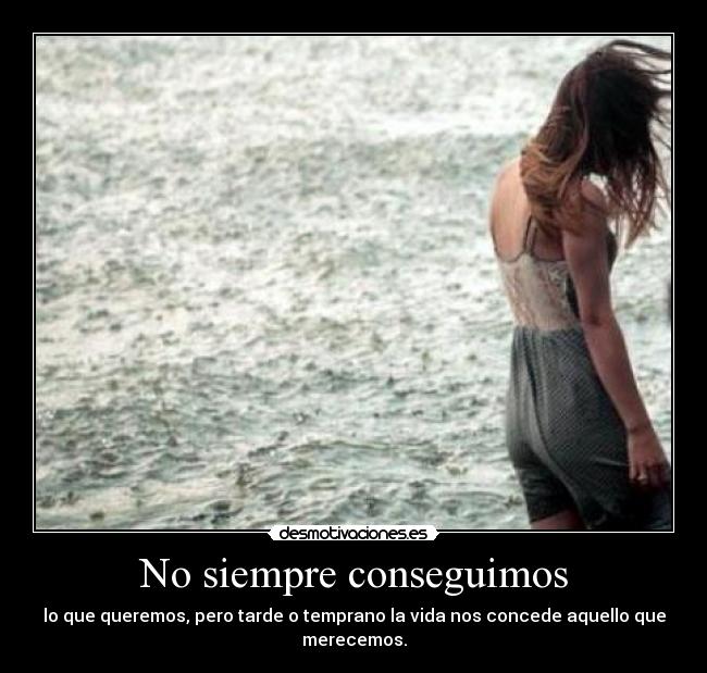 No siempre conseguimos - lo que queremos, pero tarde o temprano la vida nos concede aquello que merecemos.