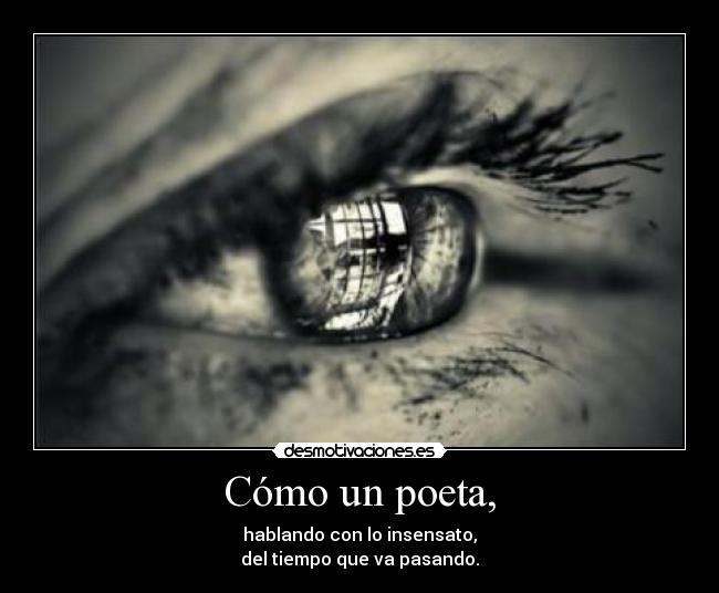 Cómo un poeta, - hablando con lo insensato,
del tiempo que va pasando.