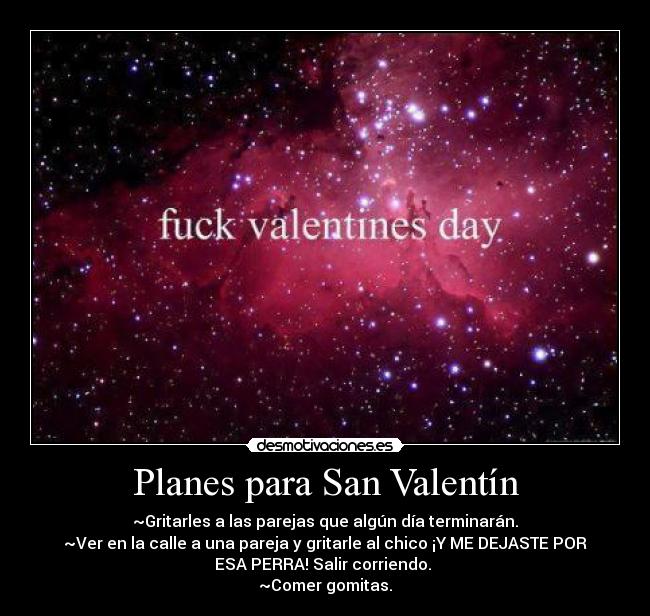 Planes para San Valentín - ~Gritarles a las parejas que algún día terminarán.
~Ver en la calle a una pareja y gritarle al chico ¡Y ME DEJASTE POR
ESA PERRA! Salir corriendo. 
~Comer gomitas.