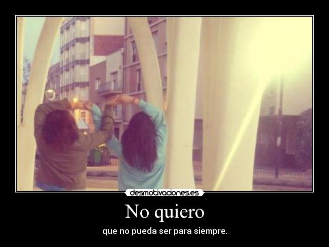 No quiero - que no pueda ser para siempre.