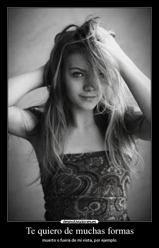 Te quiero de muchas formas - muerto o fuera de mi vista, por ejemplo.
