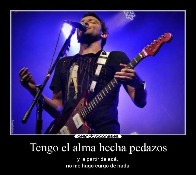 Tengo el alma hecha pedazos - y a partir de acá,
no me hago cargo de nada.