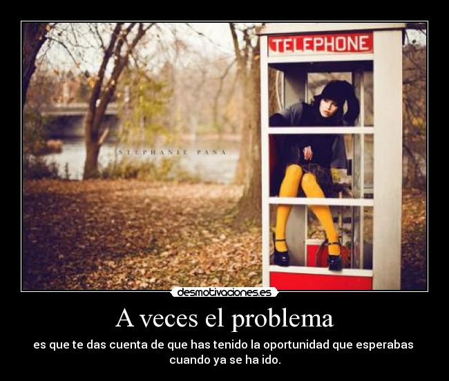 A veces el problema - es que te das cuenta de que has tenido la oportunidad que esperabas 
cuando ya se ha ido.