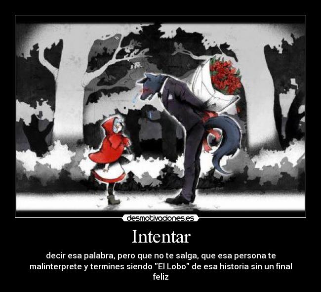 Intentar - decir esa palabra, pero que no te salga, que esa persona te
malinterprete y termines siendo El Lobo de esa historia sin un final
feliz