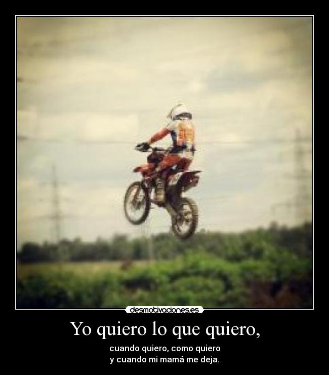 Yo quiero lo que quiero, - cuando quiero, como quiero
y cuando mi mamá me deja.