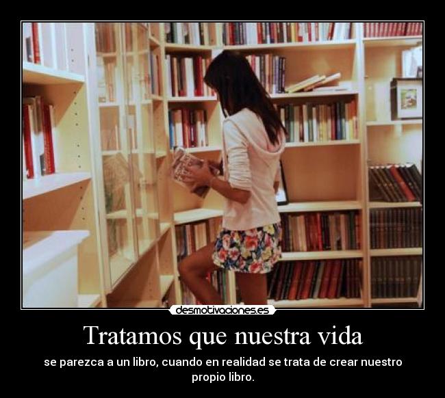 Tratamos que nuestra vida - se parezca a un libro, cuando en realidad se trata de crear nuestro propio libro.