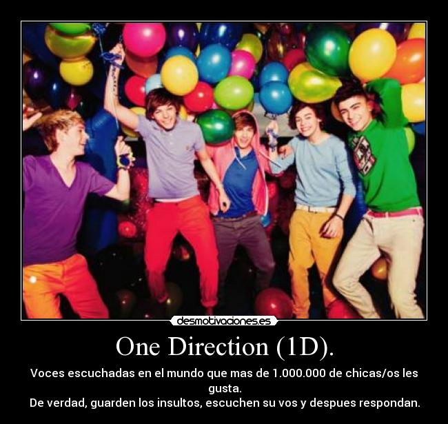 One Direction (1D). - Voces escuchadas en el mundo que mas de 1.000.000 de chicas/os les gusta.
De verdad, guarden los insultos, escuchen su vos y despues respondan.