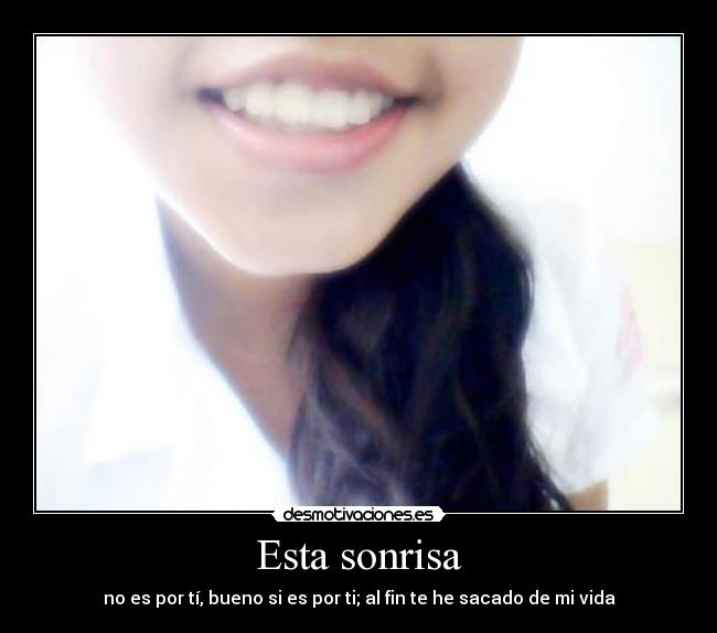 Esta sonrisa - no es por tí, bueno si es por ti; al fin te he sacado de mi vida