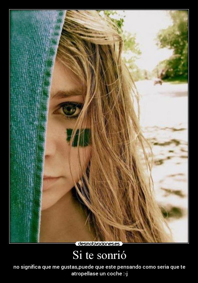 Si te sonrió - no significa que me gustas,puede que este pensando como seria que te
atropellase un coche :-j