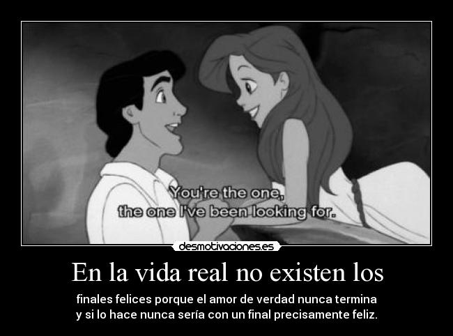 En la vida real no existen los - finales felices porque el amor de verdad nunca termina
y si lo hace nunca sería con un final precisamente feliz.