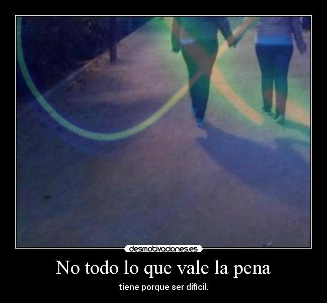 No todo lo que vale la pena - tiene porque ser difícil.