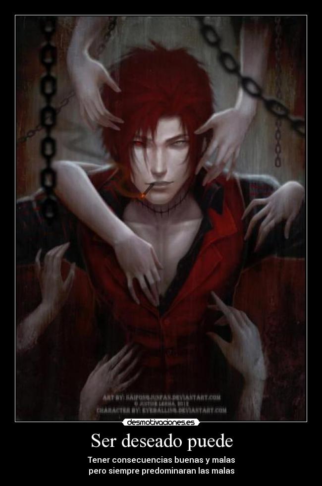 Ser deseado puede - Tener consecuencias buenas y malas
pero siempre predominaran las malas