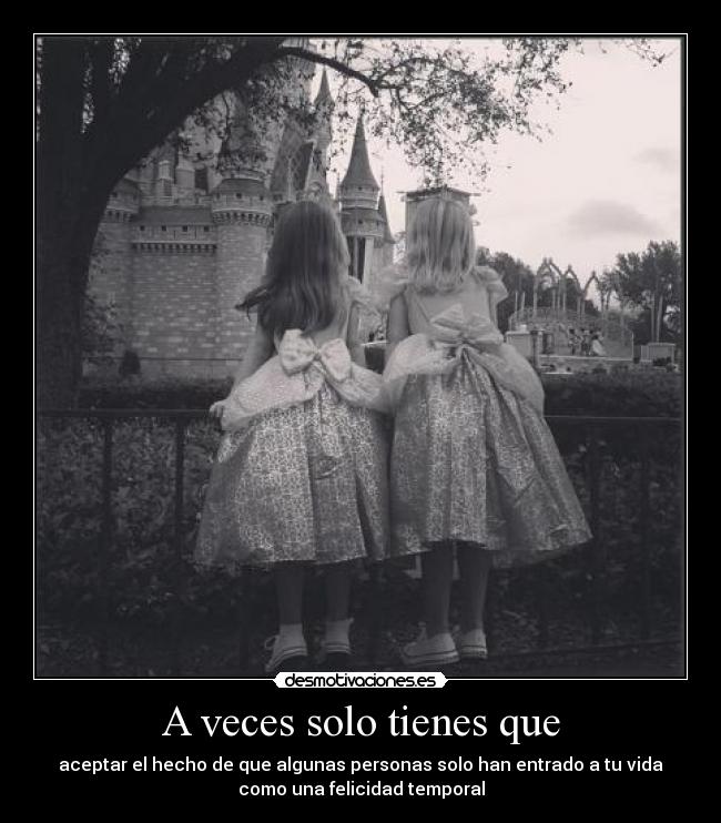 A veces solo tienes que - aceptar el hecho de que algunas personas solo han entrado a tu vida
como una felicidad temporal