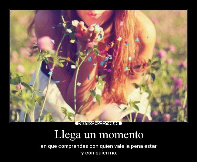 Llega un momento - en que comprendes con quien vale la pena estar
 y con quien no.