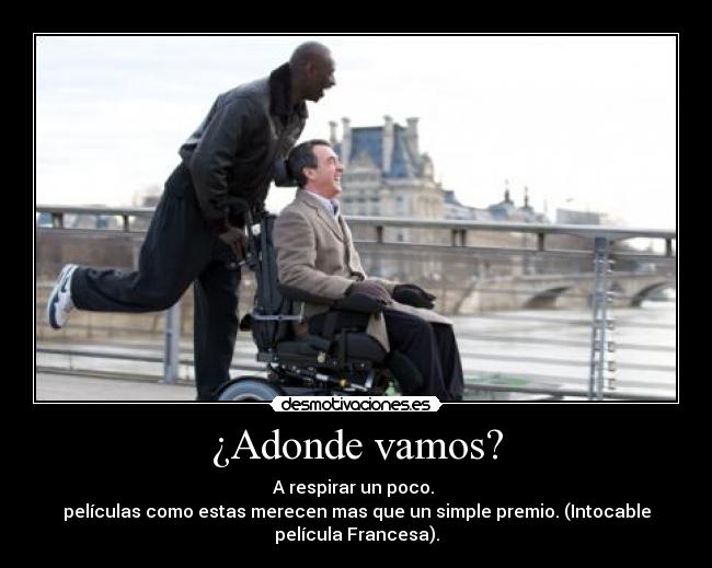 ¿Adonde vamos? - A respirar un poco. 
películas como estas merecen mas que un simple premio. (Intocable
película Francesa).