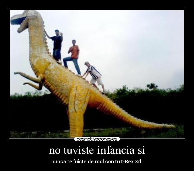 no tuviste infancia si - nunca te fuiste de rool con tu t-Rex Xd..