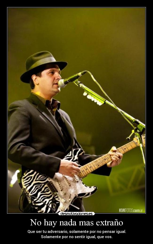 No hay nada mas extraño - Que ser tu adversario, solamente por no pensar igual.
Solamente por no sentir igual, que vos.